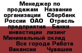 Менеджер по продажам › Название организации ­ Сбербанк России, ОАО › Отрасль предприятия ­ Банки, инвестиции, лизинг › Минимальный оклад ­ 24 000 - Все города Работа » Вакансии   . Чувашия респ.,Новочебоксарск г.